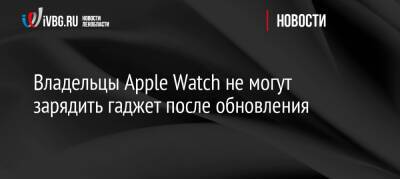 Владельцы Apple Watch не могут зарядить гаджет после обновления