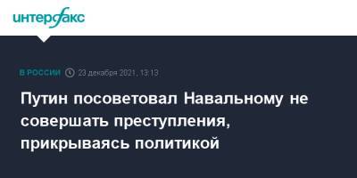 Путин посоветовал Навальному не совершать преступления, прикрываясь политикой