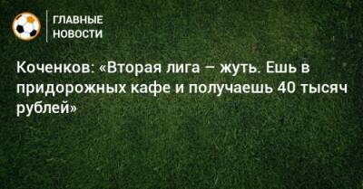 Коченков: «Вторая лига – жуть. Ешь в придорожных кафе и получаешь 40 тысяч рублей»