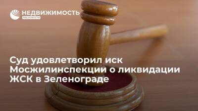 Суд удовлетворил иск Мосжилинспекции о ликвидации ЖСК в Зеленограде