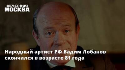 Народный артист РФ Вадим Лобанов скончался в возрасте 81 года