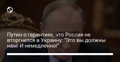 Путин о гарантиях, что Россия не вторгнется в Украину: "Это вы должны нам! И немедленно!"