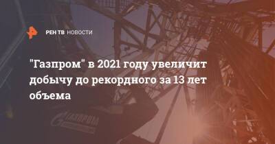 "Газпром" в 2021 году увеличит добычу до рекордного за 13 лет объема