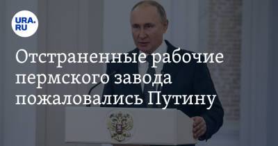 Отстраненные рабочие пермского завода пожаловались Путину. «Как жить без работы и без зарплаты?»