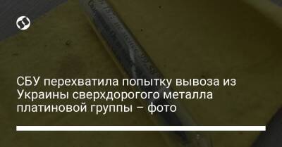 СБУ перехватила попытку вывоза из Украины сверхдорогого металла платиновой группы – фото
