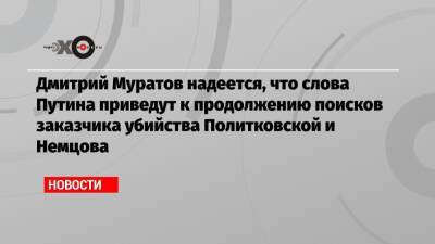 Дмитрий Муратов надеется, что слова Путина приведут к продолжению поисков заказчика убийства Политковской и Немцова