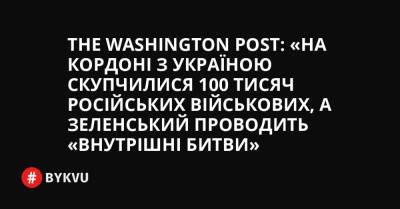 The Washington Post: «На кордоні з Україною скупчилися 100 тисяч російських військових, а Зеленський проводить «внутрішні битви»
