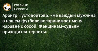 Арбитр Пустовойтова: «Не каждый мужчина в нашем футболе воспринимает меня наравне с собой. Женщинам-судьям приходится терпеть»