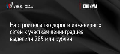 На строительство дорог и инженерных сетей к участкам ленинградцев выделили 285 млн рублей