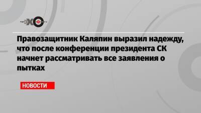Правозащитник Каляпин выразил надежду, что после конференции президента СК начнет рассматривать все заявления о пытках