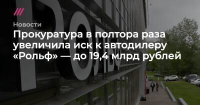 Прокуратура в полтора раза увеличила иск к автодилеру «Рольф» — до 19,4 млрд рублей