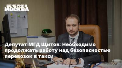Депутат МГД Щитов: Необходимо продолжать работу над безопасностью перевозок в такси