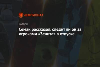 Семак рассказал, следит ли он за игроками «Зенита» в отпуске