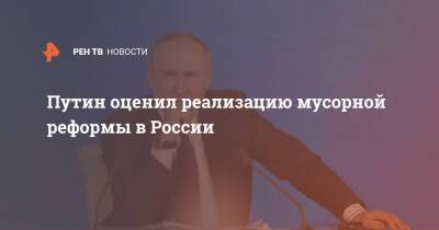 Путин оценил реализацию мусорной реформы в России