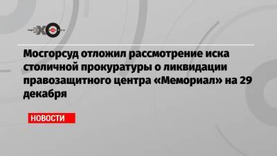 Мосгорсуд отложил рассмотрение иска столичной прокуратуры о ликвидации правозащитного центра «Мемориал» на 29 декабря