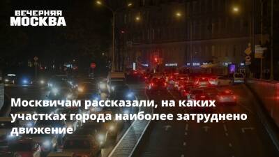 Москвичам рассказали, на каких участках города наиболее затруднено движение
