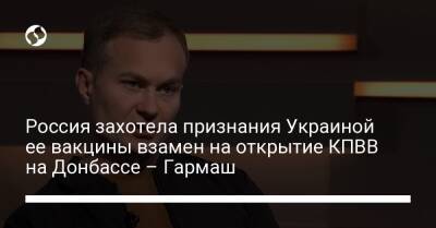 Россия захотела признания Украиной ее вакцины взамен на открытие КПВВ на Донбассе – Гармаш