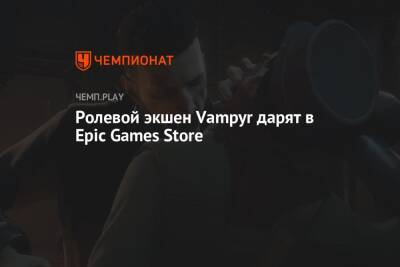 Ролевой экшен Vampyr дарят в Epic Games Store