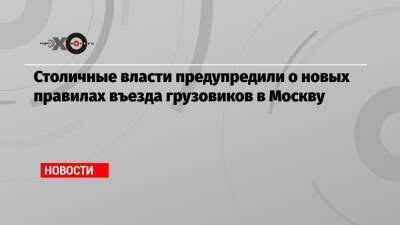 Столичные власти предупредили о новых правилах въезда грузовиков в Москву