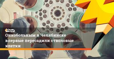Онкобольным в Челябинске впервые пересадили стволовые клетки