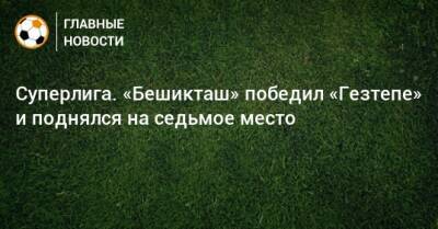 Суперлига. «Бешикташ» победил «Гезтепе» и поднялся на седьмое место