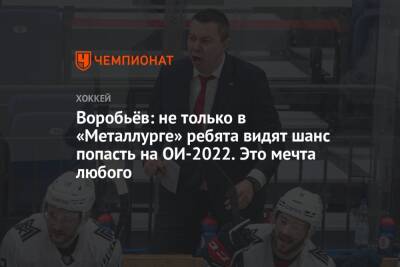Воробьёв: не только в «Металлурге» ребята видят шанс попасть на ОИ-2022. Это мечта любого