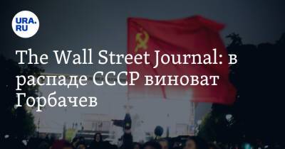 The Wall Street Journal: в распаде СССР виноват Горбачев. «Союз треснул по швам»