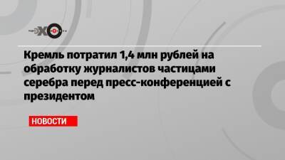Кремль потратил 1,4 млн рублей на обработку журналистов частицами серебра перед пресс-конференцией с президентом