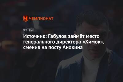Источник: Габулов займёт место генерального директора «Химок», сменив на посту Анохина