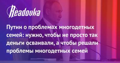 Путин о проблемах многодетных семей: нужно, чтобы не просто так деньги осваивали, а чтобы решали проблемы многодетных семей