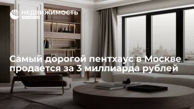 Самый дорогой пентхаус в Москве продается за 3 миллиарда рублей