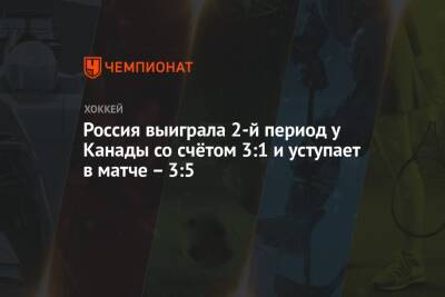 Россия выиграла 2-й период у Канады со счётом 3:1 и уступает в матче – 3:5