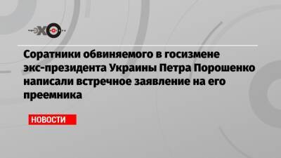 Соратники обвиняемого в госизмене экс-президента Украины Петра Порошенко написали встречное заявление на его преемника