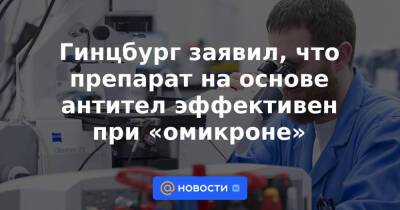 Гинцбург заявил, что препарат на основе антител эффективен при «омикроне»