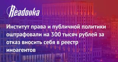 Институт права и публичной политики оштрафовали на 300 тысяч рублей за отказ вносить себя в реестр иноагентов