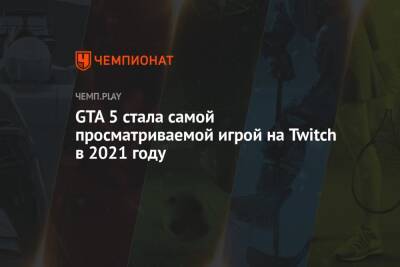 GTA 5 стала самой просматриваемой игрой на Twitch в 2021 году