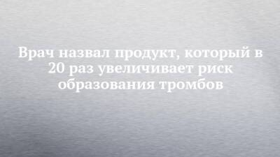 Врач назвал продукт, который в 20 раз увеличивает риск образования тромбов