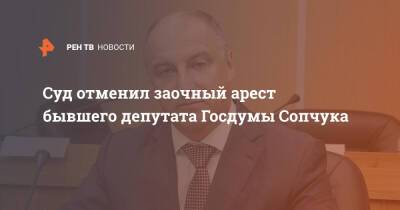 Суд отменил заочный арест бывшего депутата Госдумы Сопчука