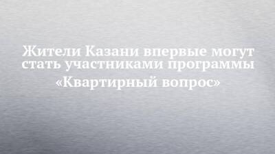 Жители Казани впервые могут стать участниками программы «Квартирный вопрос»
