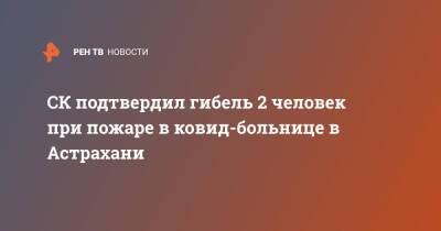 СК подтвердил гибель 2 человек при пожаре в ковид-больнице в Астрахани