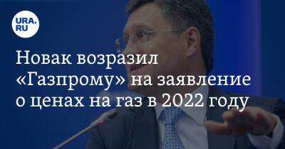 Новак возразил «Газпрому» на заявление о ценах на газ в 2022 году