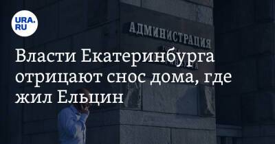 Власти Екатеринбурга отрицают снос дома, где жил Ельцин
