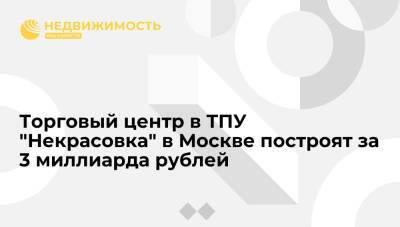 Торговый центр в ТПУ "Некрасовка" в Москве построят за 3 миллиарда рублей