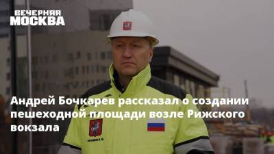 Андрей Бочкарев рассказал о создании пешеходной площади возле Рижского вокзала