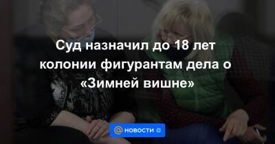 Суд назначил до 18 лет колонии фигурантам дела о «Зимней вишне»