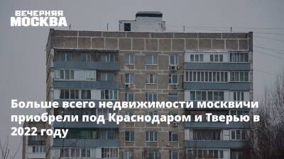 Больше всего недвижимости москвичи приобрели под Краснодаром и Тверью в 2022 году