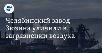 Челябинский завод Зюзина уличили в загрязнении воздуха