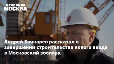 Андрей Бочкарев рассказал о завершении строительства нового входа в Московский зоопарк