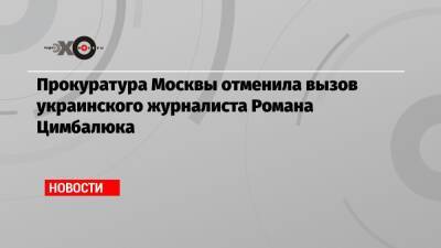 Прокуратура Москвы отменила вызов украинского журналиста Романа Цимбалюка