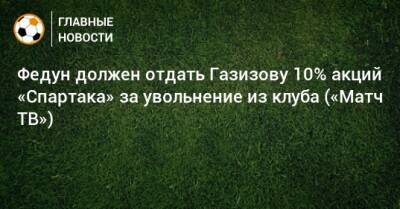 Федун должен отдать Газизову 10% акций «Спартака» за увольнение из клуба («Матч ТВ»)